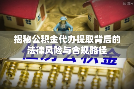 楠梓揭秘公积金代办提取背后的法律风险与合规路径
