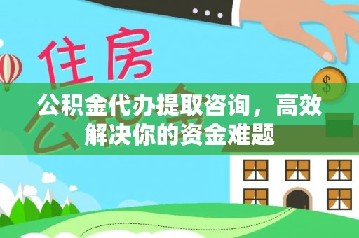 楠梓公积金代办提取咨询，高效解决你的资金难题