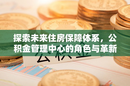 楠梓探索未来住房保障体系，公积金管理中心的角色与革新