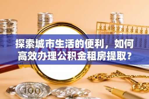 楠梓探索城市生活的便利，如何高效办理公积金租房提取？