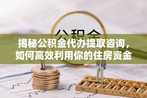 楠梓揭秘公积金代办提取咨询，如何高效利用你的住房资金