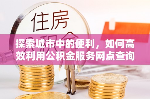 楠梓探索城市中的便利，如何高效利用公积金服务网点查询