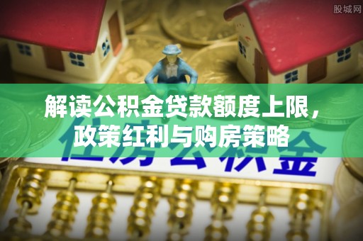 楠梓解读公积金贷款额度上限，政策红利与购房策略