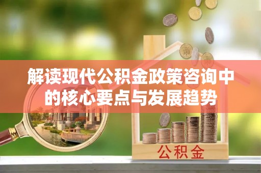 楠梓解读现代公积金政策咨询中的核心要点与发展趋势