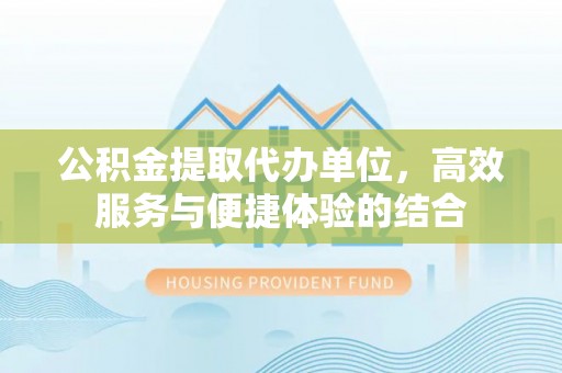 楠梓公积金提取代办单位，高效服务与便捷体验的结合