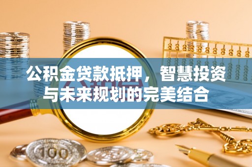 楠梓公积金贷款抵押，智慧投资与未来规划的完美结合