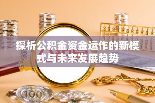 楠梓探析公积金资金运作的新模式与未来发展趋势