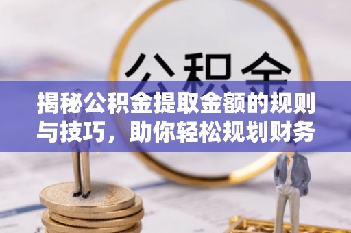 楠梓揭秘公积金提取金额的规则与技巧，助你轻松规划财务未来