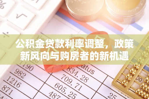 楠梓公积金贷款利率调整，政策新风向与购房者的新机遇