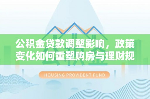楠梓公积金贷款调整影响，政策变化如何重塑购房与理财规划