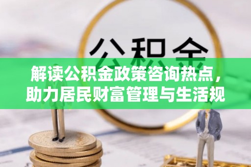 楠梓解读公积金政策咨询热点，助力居民财富管理与生活规划