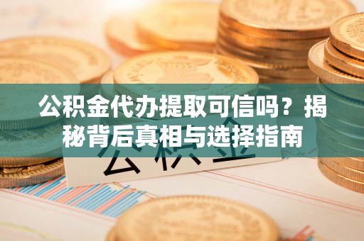 楠梓公积金代办提取可信吗？揭秘背后真相与选择指南