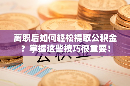 楠梓离职后如何轻松提取公积金？掌握这些技巧很重要！