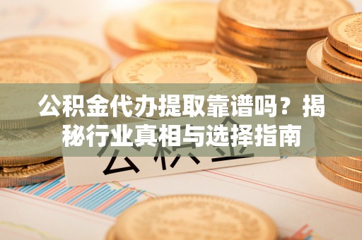 楠梓公积金代办提取靠谱吗？揭秘行业真相与选择指南