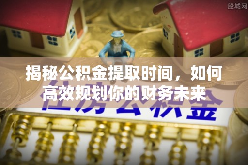 楠梓揭秘公积金提取时间，如何高效规划你的财务未来