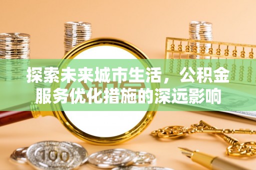 楠梓探索未来城市生活，公积金服务优化措施的深远影响