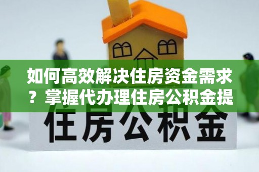 楠梓如何高效解决住房资金需求？掌握代办理住房公积金提取技巧是关键