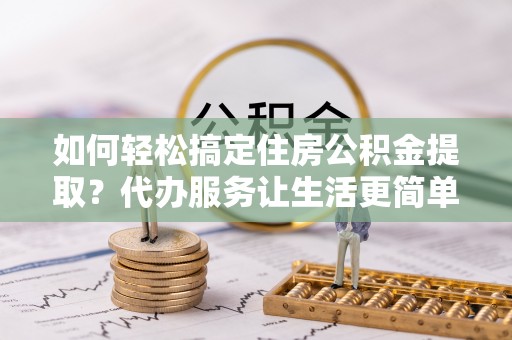 楠梓如何轻松搞定住房公积金提取？代办服务让生活更简单