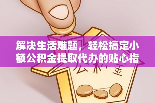 楠梓解决生活难题，轻松搞定小额公积金提取代办的贴心指南