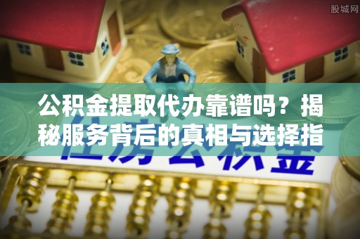 楠梓公积金提取代办靠谱吗？揭秘服务背后的真相与选择指南