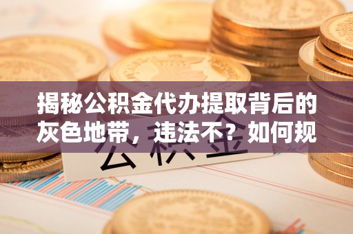 楠梓揭秘公积金代办提取背后的灰色地带，违法不？如何规避风险？