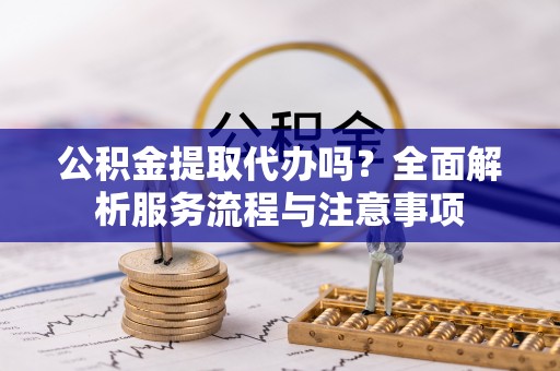 楠梓公积金提取代办吗？全面解析服务流程与注意事项