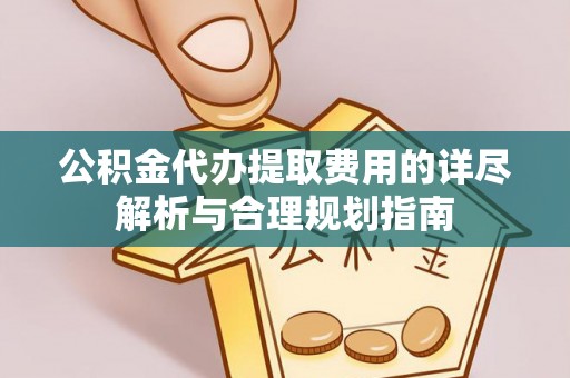 楠梓公积金代办提取费用的详尽解析与合理规划指南