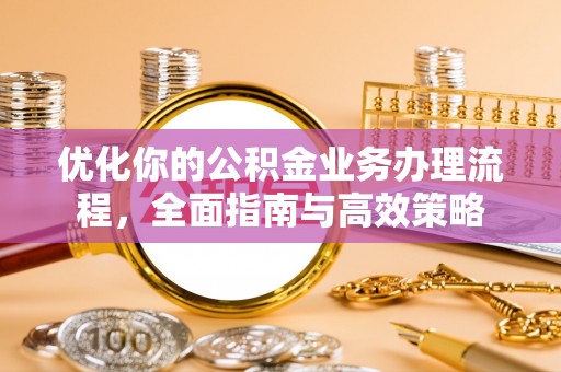 楠梓优化你的公积金业务办理流程，全面指南与高效策略