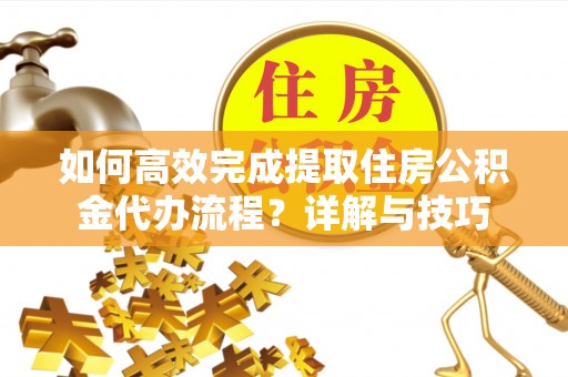 楠梓如何高效完成提取住房公积金代办流程？详解与技巧