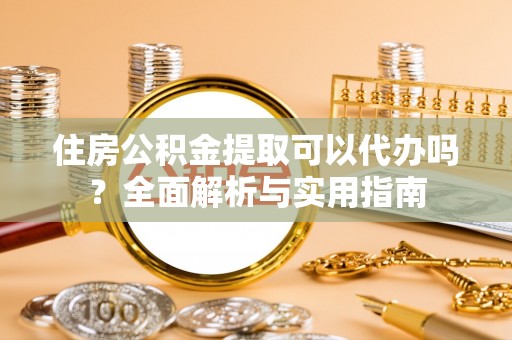 楠梓住房公积金提取可以代办吗？全面解析与实用指南