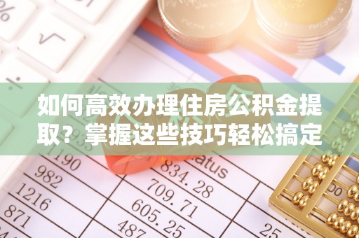 楠梓如何高效办理住房公积金提取？掌握这些技巧轻松搞定