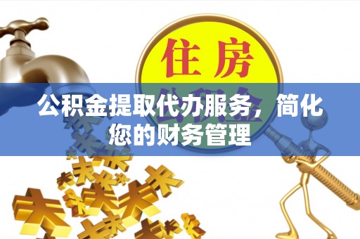 楠梓公积金提取代办服务，简化您的财务管理
