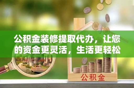 楠梓公积金装修提取代办，让您的资金更灵活，生活更轻松