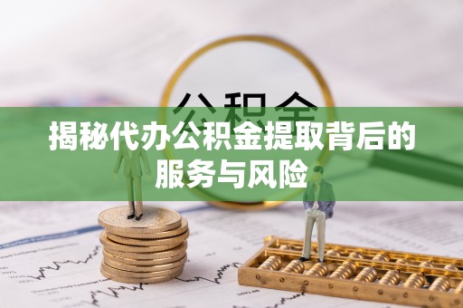 楠梓揭秘代办公积金提取背后的服务与风险