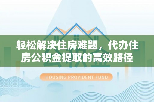 楠梓轻松解决住房难题，代办住房公积金提取的高效路径