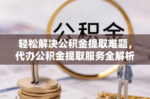 楠梓轻松解决公积金提取难题，代办公积金提取服务全解析