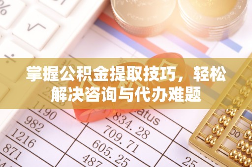 楠梓掌握公积金提取技巧，轻松解决咨询与代办难题