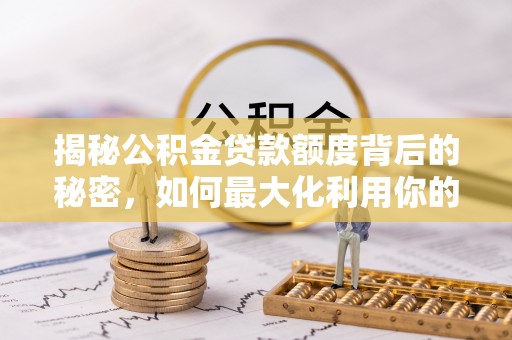 楠梓揭秘公积金贷款额度背后的秘密，如何最大化利用你的福利？