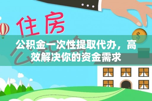 楠梓公积金一次性提取代办，高效解决你的资金需求