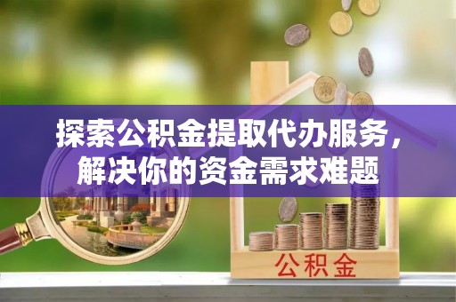 楠梓探索公积金提取代办服务，解决你的资金需求难题