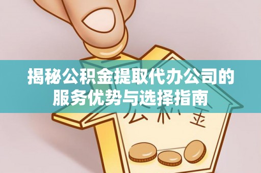 楠梓揭秘公积金提取代办公司的服务优势与选择指南