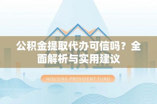 楠梓公积金提取代办可信吗？全面解析与实用建议