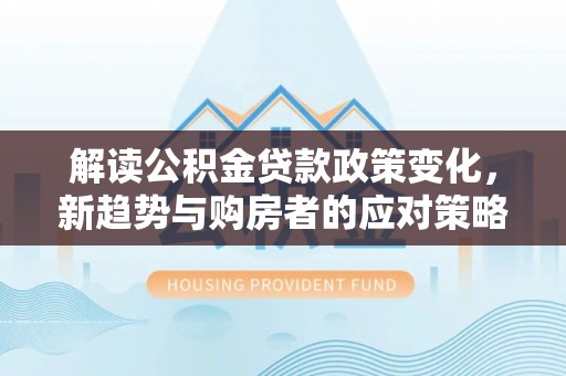 楠梓解读公积金贷款政策变化，新趋势与购房者的应对策略