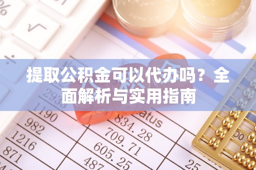 楠梓提取公积金可以代办吗？全面解析与实用指南