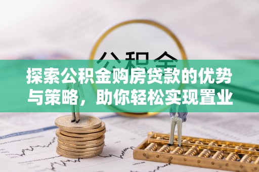 楠梓探索公积金购房贷款的优势与策略，助你轻松实现置业梦想