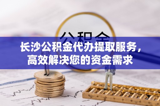 楠梓长沙公积金代办提取服务，高效解决您的资金需求