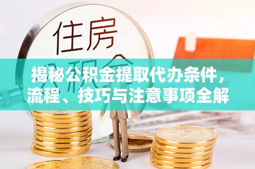 楠梓揭秘公积金提取代办条件，流程、技巧与注意事项全解析