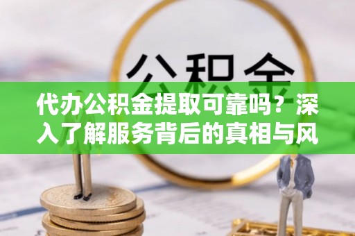 楠梓代办公积金提取可靠吗？深入了解服务背后的真相与风险