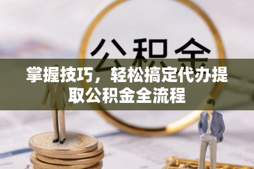 楠梓掌握技巧，轻松搞定代办提取公积金全流程