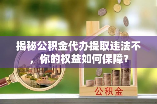 楠梓揭秘公积金代办提取违法不，你的权益如何保障？